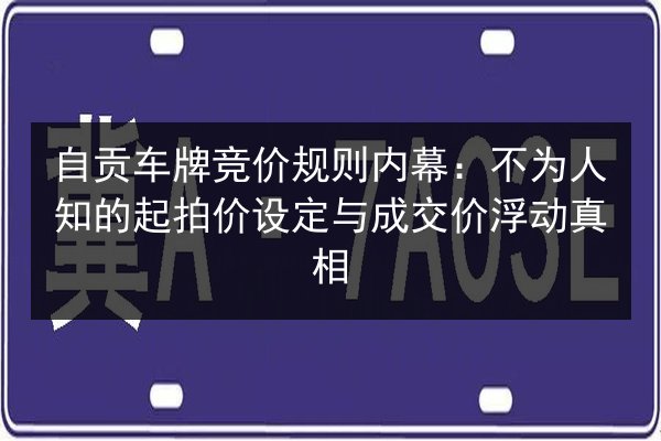 自贡车牌竞价规则内幕:不为人知的起拍价设定与成交价浮动真相 第2张 自贡车牌竞价规则内幕:不为人知的起拍价设定与成交价浮动真相 第2张