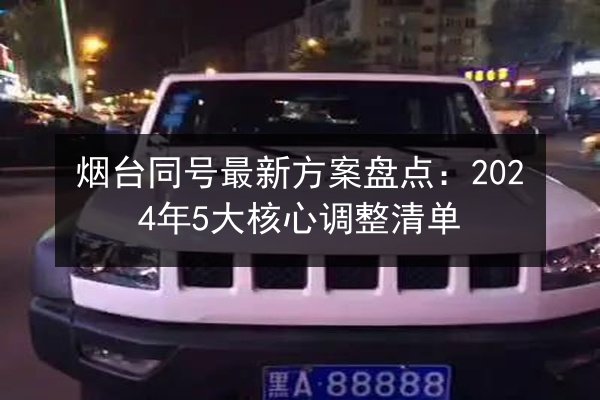 烟台同号最新方案盘点：2024年5大核心调整清单 第2张