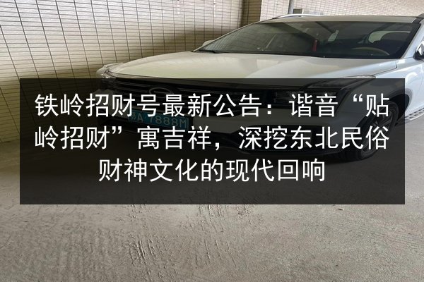 铁岭招财号最新公告:谐音“贴岭招财”寓吉祥,深挖东北民俗财神文化的现代回响 第2张 铁岭招财号最新公告:谐音“贴岭招财”寓吉祥,深挖东北民俗财神文化的现代回响 第2张