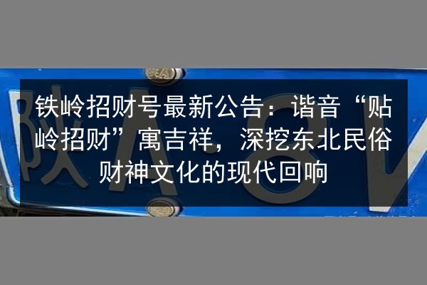铁岭招财号最新公告:谐音“贴岭招财”寓吉祥,深挖东北民俗财神文化的现代回响 第3张 铁岭招财号最新公告:谐音“贴岭招财”寓吉祥,深挖东北民俗财神文化的现代回响 第3张