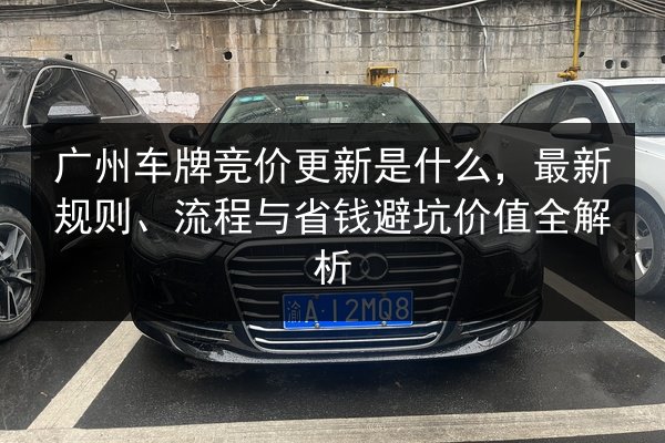 广州车牌竞价更新是什么,最新规则、流程与省钱避坑价值全解析 第2张 广州车牌竞价更新是什么,最新规则、流程与省钱避坑价值全解析 第2张