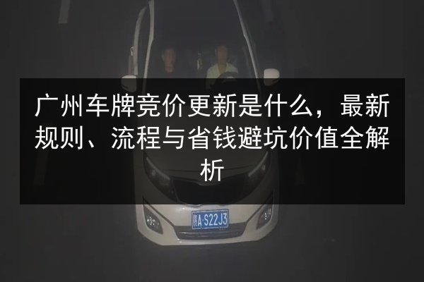 广州车牌竞价更新是什么,最新规则、流程与省钱避坑价值全解析 第3张 广州车牌竞价更新是什么,最新规则、流程与省钱避坑价值全解析 第3张