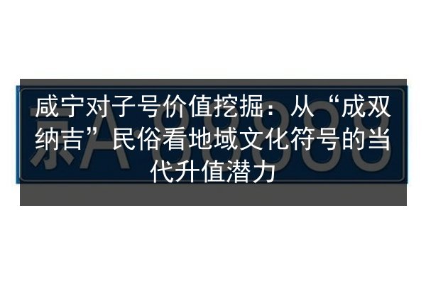 咸宁对子号价值挖掘：从“成双纳吉”民俗看地域文化符号的当代升值潜力 第3张