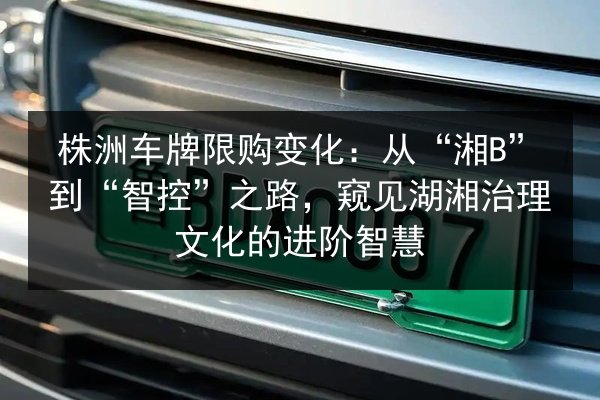 株洲车牌限购变化：从“湘B”到“智控”之路，窥见湖湘治理文化的进阶智慧