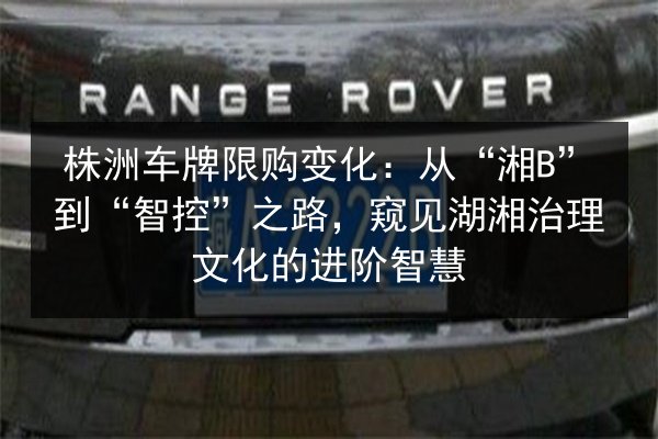 株洲车牌限购变化:从“湘B”到“智控”之路,窥见湖湘治理文化的进阶智慧 第2张 株洲车牌限购变化:从“湘B”到“智控”之路,窥见湖湘治理文化的进阶智慧 第2张