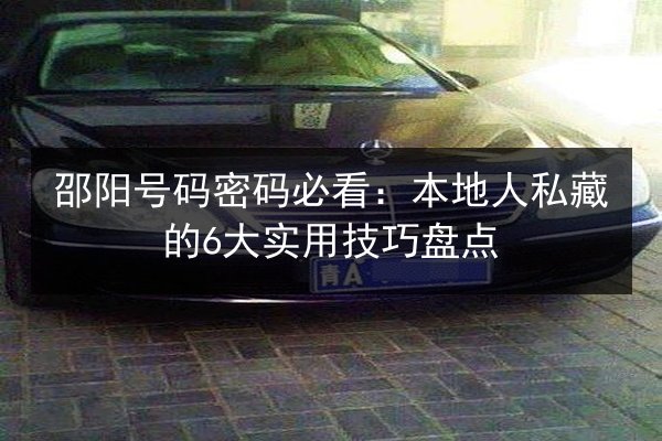 邵阳号码密码必看：本地人私藏的6大实用技巧盘点