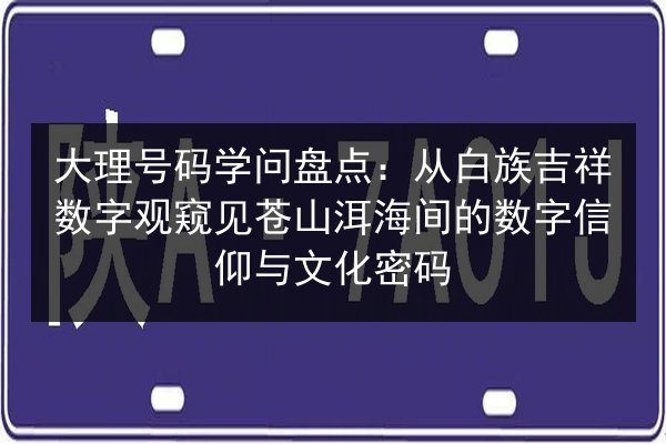 大理号码学问盘点:从白族吉祥数字观窥见苍山洱海间的数字信仰与文化密码 第2张 大理号码学问盘点:从白族吉祥数字观窥见苍山洱海间的数字信仰与文化密码 第2张