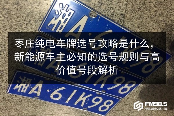 枣庄纯电车牌选号攻略是什么,新能源车主必知的选号规则与高价值号段解析 第1张 枣庄纯电车牌选号攻略是什么,新能源车主必知的选号规则与高价值号段解析 第1张