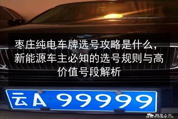 枣庄纯电车牌选号攻略是什么,新能源车主必知的选号规则与高价值号段解析 第2张 枣庄纯电车牌选号攻略是什么,新能源车主必知的选号规则与高价值号段解析 第2张