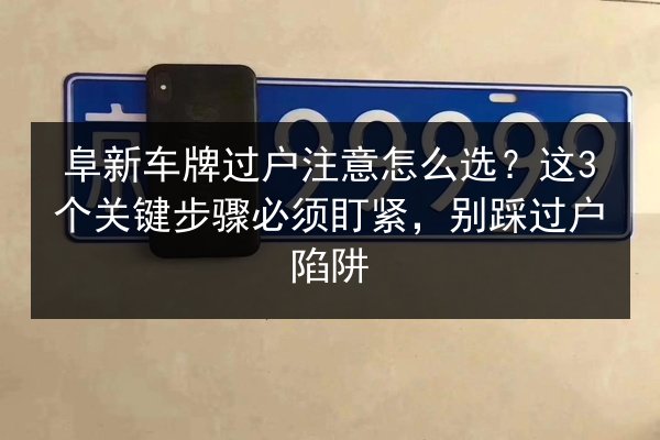 阜新车牌过户注意怎么选?这3个关键步骤必须盯紧,别踩过户陷阱 第2张 阜新车牌过户注意怎么选?这3个关键步骤必须盯紧,别踩过户陷阱 第2张