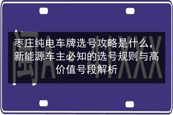 枣庄纯电车牌选号攻略是什么,新能源车主必知的选号规则与高价值号段解析 第3张 枣庄纯电车牌选号攻略是什么,新能源车主必知的选号规则与高价值号段解析 第3张