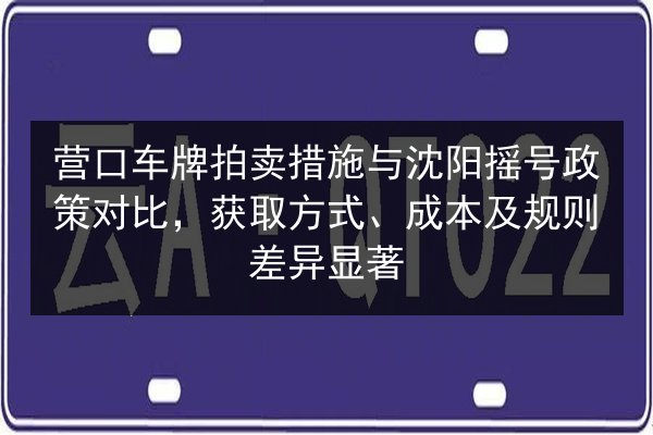 营口车牌拍卖措施与沈阳摇号政策对比，获取方式、成本及规则差异显著
