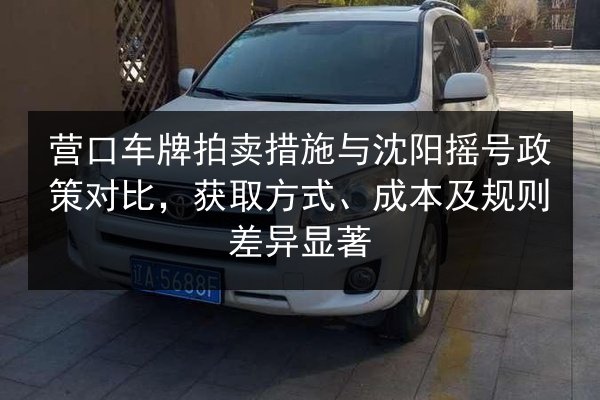 营口车牌拍卖措施与沈阳摇号政策对比,获取方式、成本及规则差异显著 第2张 营口车牌拍卖措施与沈阳摇号政策对比,获取方式、成本及规则差异显著 第2张