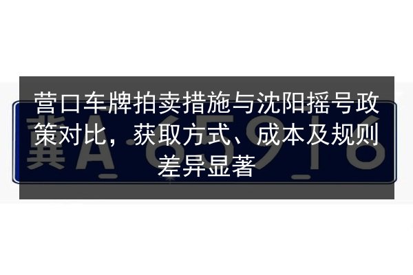 营口车牌拍卖措施与沈阳摇号政策对比,获取方式、成本及规则差异显著 第3张 营口车牌拍卖措施与沈阳摇号政策对比,获取方式、成本及规则差异显著 第3张