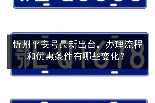 忻州平安号最新出台,办理流程和优惠条件有哪些变化? 第3张 忻州平安号最新出台,办理流程和优惠条件有哪些变化? 第3张