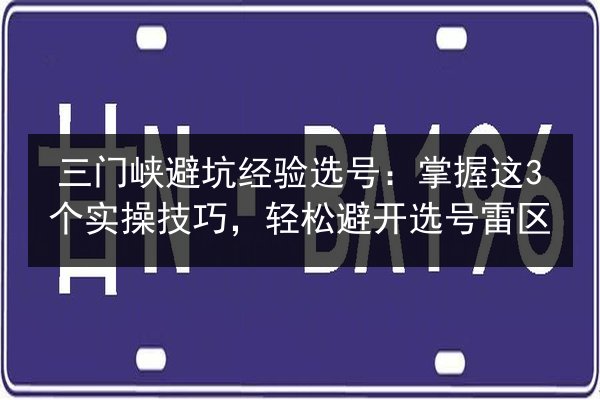 三门峡避坑经验选号:掌握这3个实操技巧,轻松避开选号雷区 第3张 三门峡避坑经验选号:掌握这3个实操技巧,轻松避开选号雷区 第3张