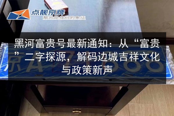黑河富贵号最新通知:从“富贵”二字探源,解码边城吉祥文化与政策新声 第3张 黑河富贵号最新通知:从“富贵”二字探源,解码边城吉祥文化与政策新声 第3张