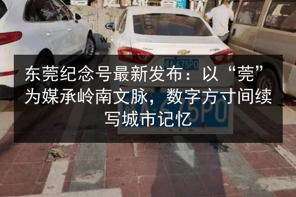 东莞纪念号最新发布：以“莞”为媒承岭南文脉，数字方寸间续写城市记忆