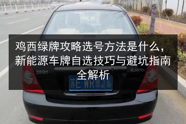 鸡西绿牌攻略选号方法是什么，新能源车牌自选技巧与避坑指南全解析 第1张
