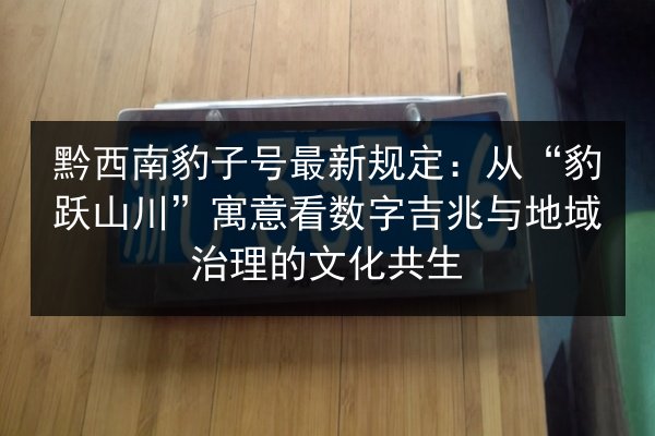 黔西南豹子号最新规定：从“豹跃山川”寓意看数字吉兆与地域治理的文化共生