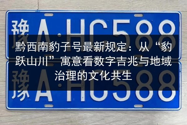 黔西南豹子号最新规定:从“豹跃山川”寓意看数字吉兆与地域治理的文化共生 第2张 黔西南豹子号最新规定:从“豹跃山川”寓意看数字吉兆与地域治理的文化共生 第2张