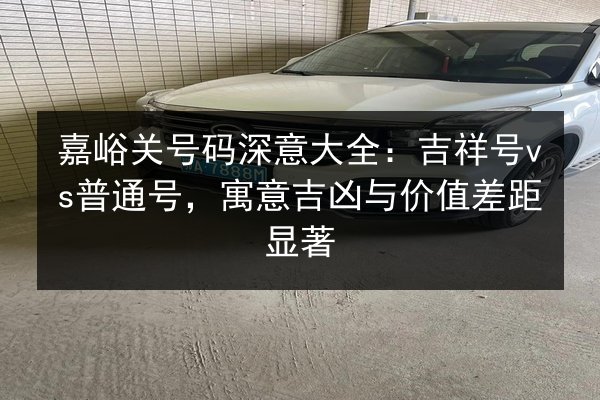 嘉峪关号码深意大全:吉祥号vs普通号,寓意吉凶与价值差距显著 第3张 嘉峪关号码深意大全:吉祥号vs普通号,寓意吉凶与价值差距显著 第3张
