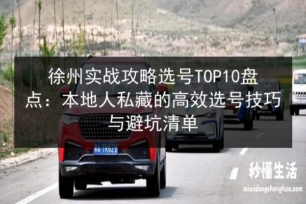 徐州实战攻略选号TOP10盘点：本地人私藏的高效选号技巧与避坑清单