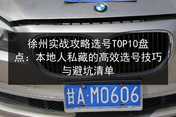 徐州实战攻略选号TOP10盘点:本地人私藏的高效选号技巧与避坑清单 第2张 徐州实战攻略选号TOP10盘点:本地人私藏的高效选号技巧与避坑清单 第2张