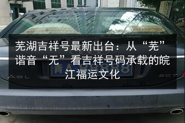 芜湖吉祥号最新出台:从“芜”谐音“无”看吉祥号码承载的皖江福运文化 第2张 芜湖吉祥号最新出台:从“芜”谐音“无”看吉祥号码承载的皖江福运文化 第2张