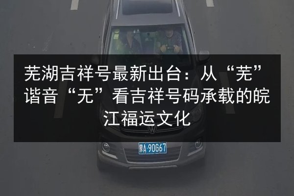 芜湖吉祥号最新出台:从“芜”谐音“无”看吉祥号码承载的皖江福运文化 第3张 芜湖吉祥号最新出台:从“芜”谐音“无”看吉祥号码承载的皖江福运文化 第3张