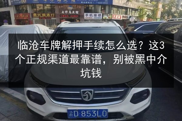 临沧车牌解押手续怎么选？这3个正规渠道最靠谱，别被黑中介坑钱