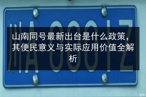 山南同号最新出台是什么政策,其便民意义与实际应用价值全解析 第2张 山南同号最新出台是什么政策,其便民意义与实际应用价值全解析 第2张