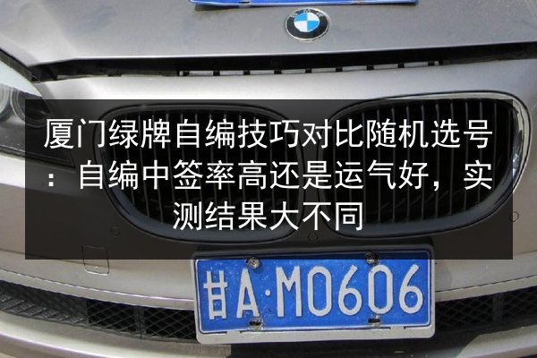 厦门绿牌自编技巧对比随机选号：自编中签率高还是运气好，实测结果大不同 第1张