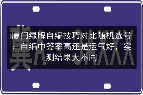 厦门绿牌自编技巧对比随机选号：自编中签率高还是运气好，实测结果大不同 第2张