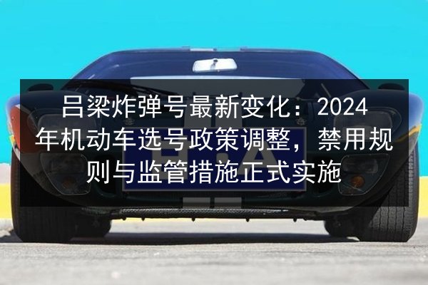 吕梁炸弹号最新变化:2024年机动车选号政策调整,禁用规则与监管措施正式实施 第2张 吕梁炸弹号最新变化:2024年机动车选号政策调整,禁用规则与监管措施正式实施 第2张