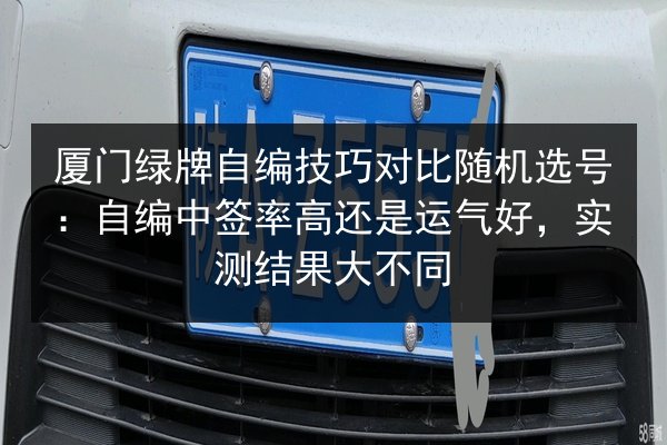 厦门绿牌自编技巧对比随机选号：自编中签率高还是运气好，实测结果大不同 第3张