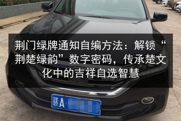 荆门绿牌通知自编方法：解锁“荆楚绿韵”数字密码，传承楚文化中的吉祥自选智慧 第1张