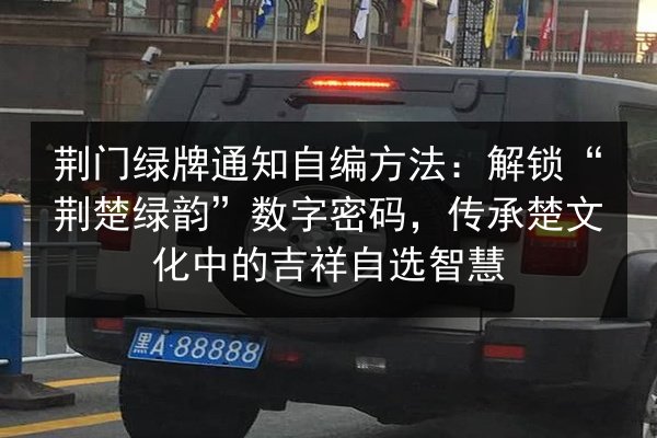 荆门绿牌通知自编方法：解锁“荆楚绿韵”数字密码，传承楚文化中的吉祥自选智慧 第2张