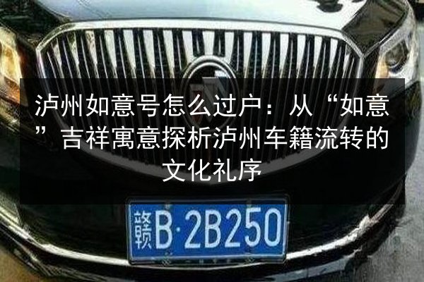 泸州如意号怎么过户:从“如意”吉祥寓意探析泸州车籍流转的文化礼序 第1张 泸州如意号怎么过户:从“如意”吉祥寓意探析泸州车籍流转的文化礼序 第1张