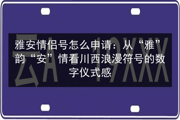 雅安情侣号怎么申请:从“雅”韵“安”情看川西浪漫符号的数字仪式感 第1张 雅安情侣号怎么申请:从“雅”韵“安”情看川西浪漫符号的数字仪式感 第1张