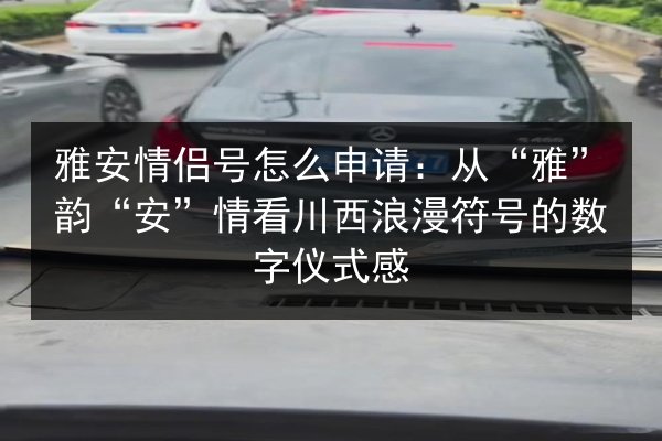 雅安情侣号怎么申请:从“雅”韵“安”情看川西浪漫符号的数字仪式感 第3张 雅安情侣号怎么申请:从“雅”韵“安”情看川西浪漫符号的数字仪式感 第3张