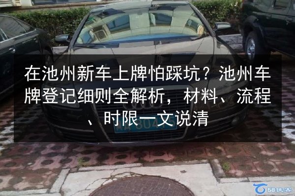 在池州新车上牌怕踩坑？池州车牌登记细则全解析，材料、流程、时限一文说清 第2张