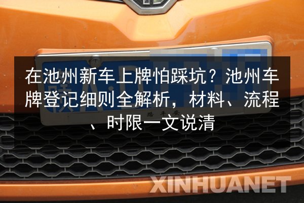 在池州新车上牌怕踩坑？池州车牌登记细则全解析，材料、流程、时限一文说清 第3张