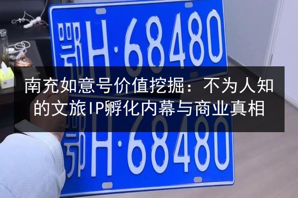 南充如意号价值挖掘：不为人知的文旅IP孵化内幕与商业真相