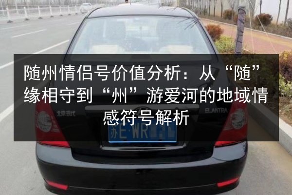 随州情侣号价值分析:从“随”缘相守到“州”游爱河的地域情感符号解析 第3张 随州情侣号价值分析:从“随”缘相守到“州”游爱河的地域情感符号解析 第3张