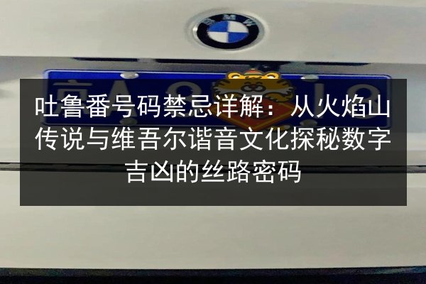 吐鲁番号码禁忌详解：从火焰山传说与维吾尔谐音文化探秘数字吉凶的丝路密码 第1张