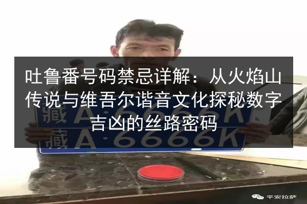 吐鲁番号码禁忌详解：从火焰山传说与维吾尔谐音文化探秘数字吉凶的丝路密码 第2张