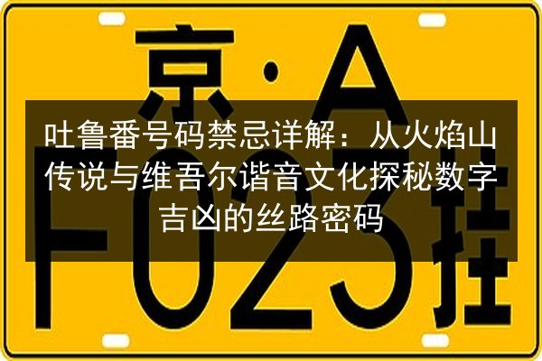 吐鲁番号码禁忌详解：从火焰山传说与维吾尔谐音文化探秘数字吉凶的丝路密码 第3张