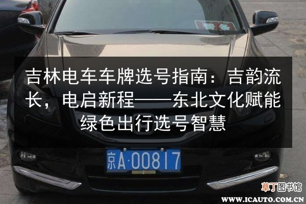 吉林电车车牌选号指南：吉韵流长，电启新程——东北文化赋能绿色出行选号智慧