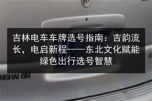 吉林电车车牌选号指南:吉韵流长,电启新程——东北文化赋能绿色出行选号智慧 第2张 吉林电车车牌选号指南:吉韵流长,电启新程——东北文化赋能绿色出行选号智慧 第2张